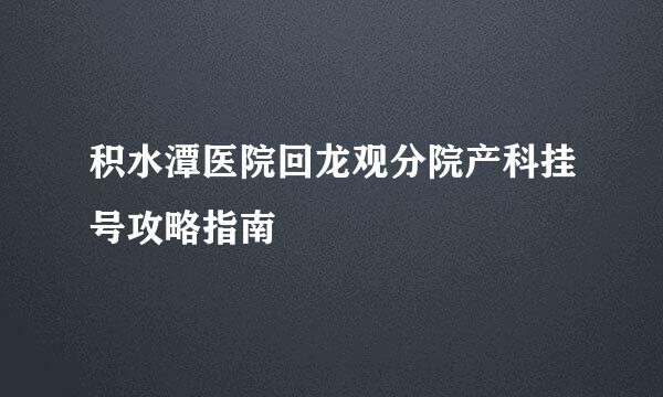 积水潭医院回龙观分院产科挂号攻略指南