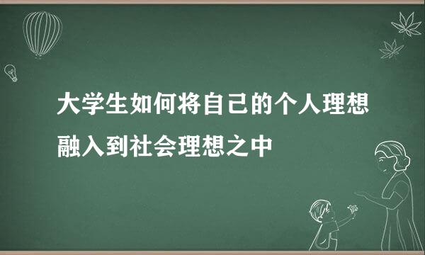 大学生如何将自己的个人理想融入到社会理想之中