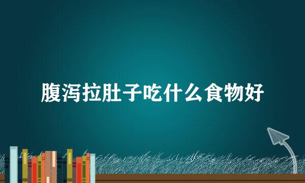 腹泻拉肚子吃什么食物好