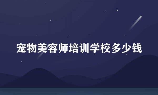 宠物美容师培训学校多少钱