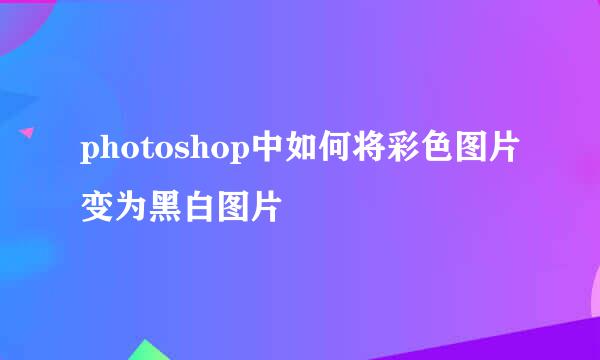 photoshop中如何将彩色图片变为黑白图片
