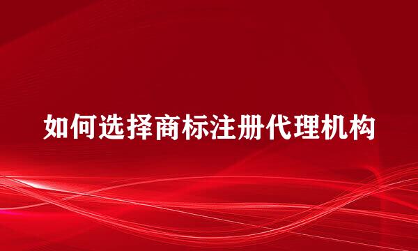 如何选择商标注册代理机构