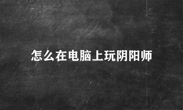 怎么在电脑上玩阴阳师