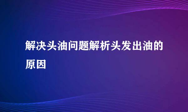 解决头油问题解析头发出油的原因