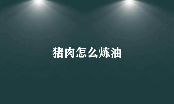 猪肉怎么炼油