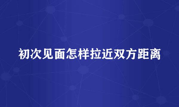 初次见面怎样拉近双方距离