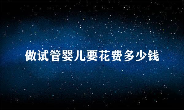 做试管婴儿要花费多少钱