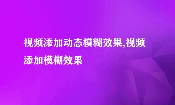 视频添加动态模糊效果,视频添加模糊效果