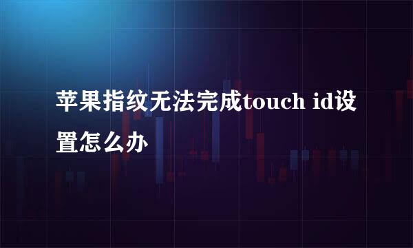 苹果指纹无法完成touch id设置怎么办