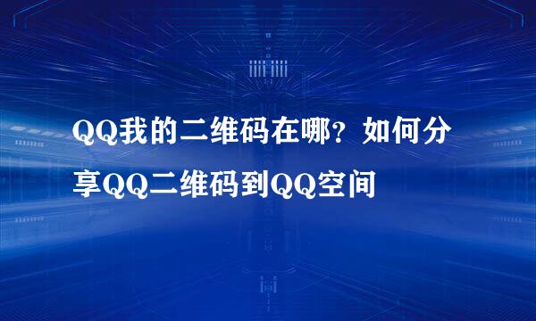 QQ我的二维码在哪？如何分享QQ二维码到QQ空间