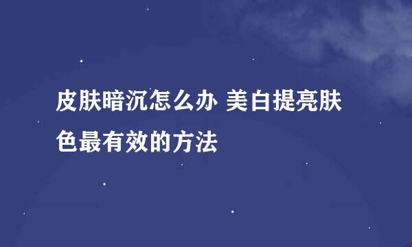 皮肤暗沉怎么办 美白提亮肤色最有效的方法
