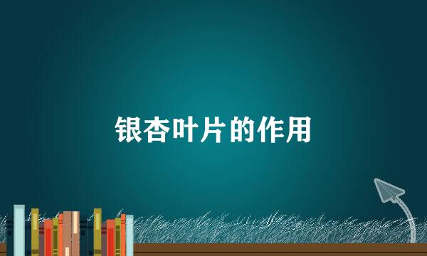 银杏叶片的作用