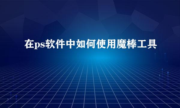 在ps软件中如何使用魔棒工具