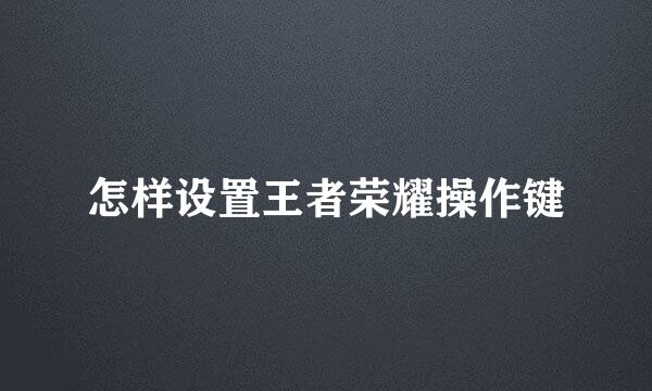 怎样设置王者荣耀操作键