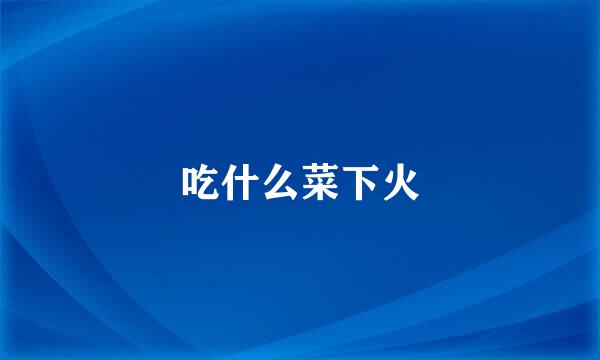 吃什么菜下火