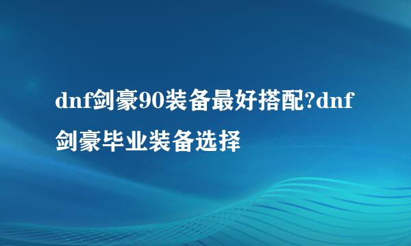 dnf剑豪90装备最好搭配?dnf剑豪毕业装备选择