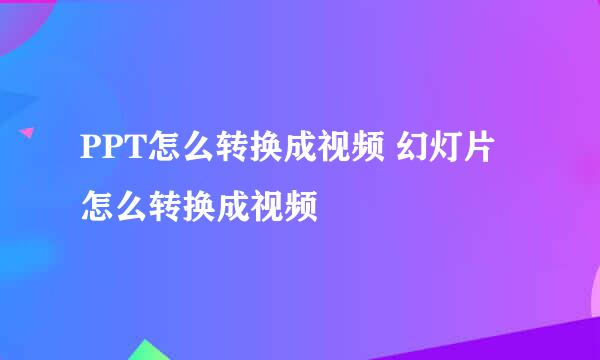 PPT怎么转换成视频 幻灯片怎么转换成视频