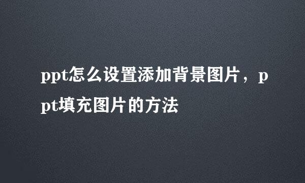 ppt怎么设置添加背景图片，ppt填充图片的方法