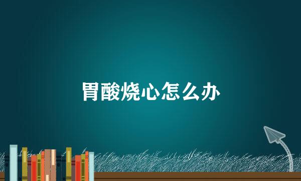 胃酸烧心怎么办