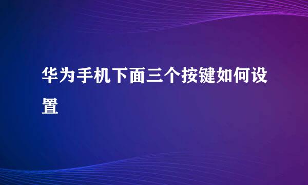 华为手机下面三个按键如何设置