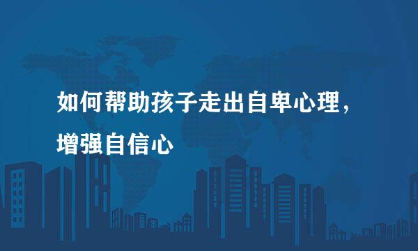 如何帮助孩子走出自卑心理，增强自信心