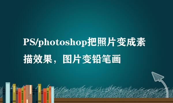 PS/photoshop把照片变成素描效果，图片变铅笔画