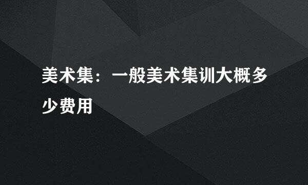 美术集：一般美术集训大概多少费用