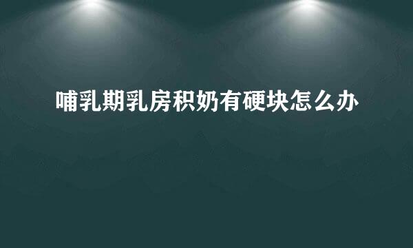 哺乳期乳房积奶有硬块怎么办