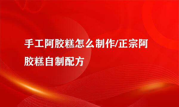 手工阿胶糕怎么制作/正宗阿胶糕自制配方