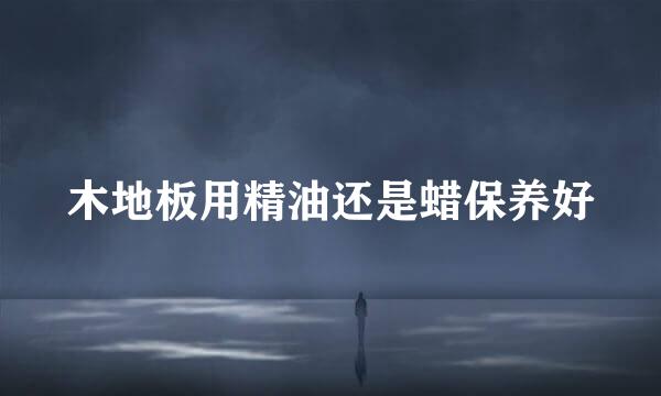木地板用精油还是蜡保养好