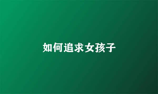 如何追求女孩子