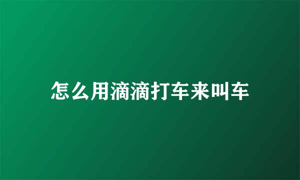 怎么用滴滴打车来叫车