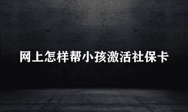 网上怎样帮小孩激活社保卡