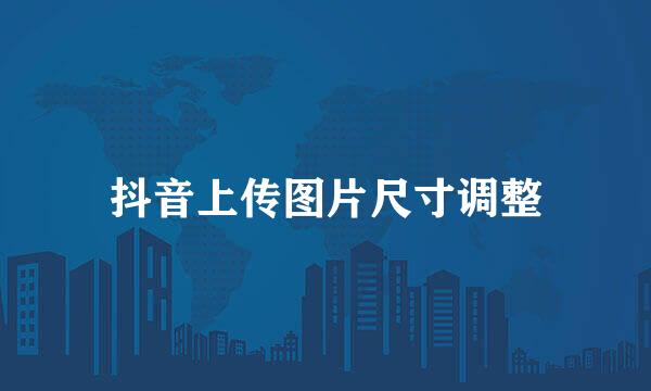 抖音上传图片尺寸调整