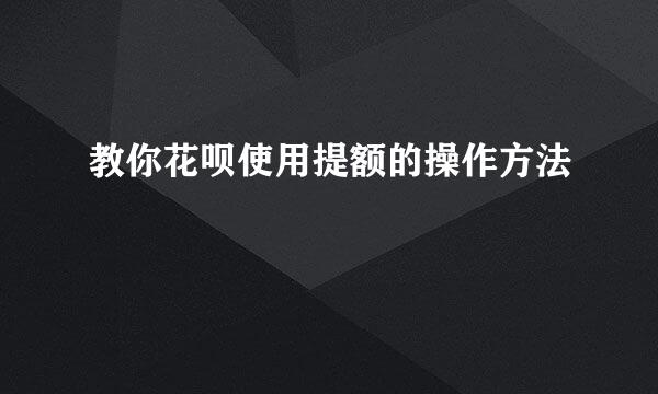 教你花呗使用提额的操作方法