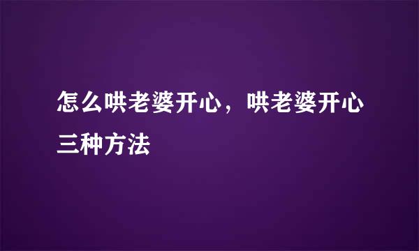 怎么哄老婆开心，哄老婆开心三种方法