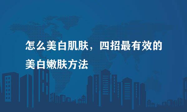 怎么美白肌肤，四招最有效的美白嫩肤方法