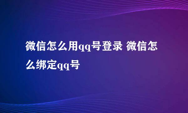 微信怎么用qq号登录 微信怎么绑定qq号