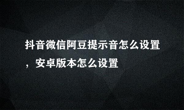 抖音微信阿豆提示音怎么设置，安卓版本怎么设置
