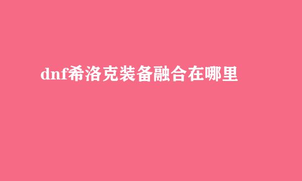 dnf希洛克装备融合在哪里