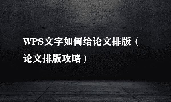 WPS文字如何给论文排版（论文排版攻略）