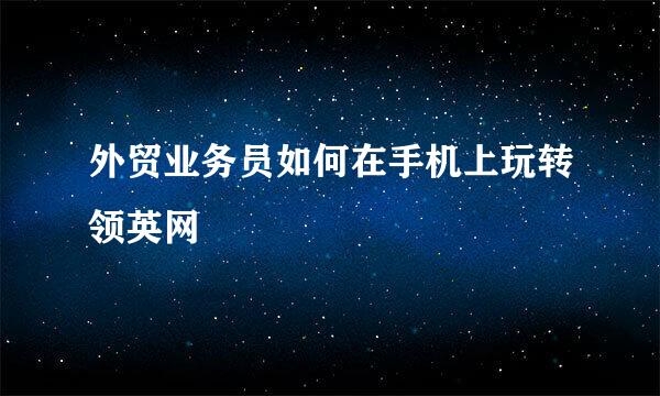 外贸业务员如何在手机上玩转领英网