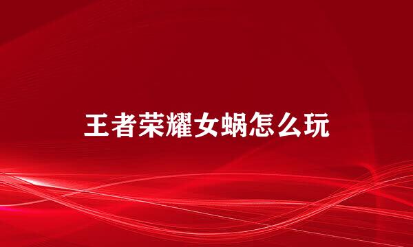 王者荣耀女蜗怎么玩