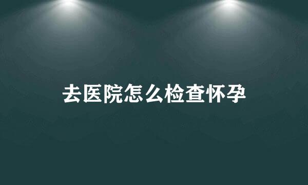 去医院怎么检查怀孕