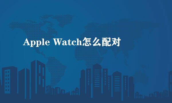 Apple Watch怎么配对