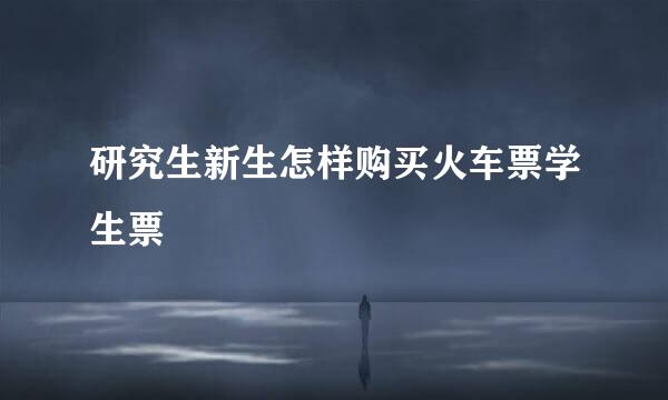 研究生新生怎样购买火车票学生票