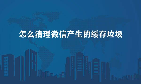 怎么清理微信产生的缓存垃圾