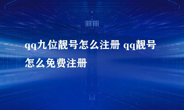 qq九位靓号怎么注册 qq靓号怎么免费注册