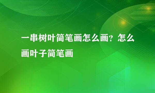 一串树叶简笔画怎么画？怎么画叶子简笔画