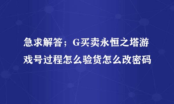急求解答；G买卖永恒之塔游戏号过程怎么验货怎么改密码